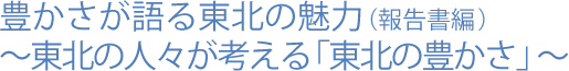 豊かさが語る東北の魅力(報告書編)～東北の人々が考える「東北の豊かさ」～