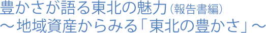 豊かさが語る東北の魅力(報告書編)～地域資産からみる東北の豊かさ」～