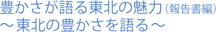 豊かさが語る東北の魅力(報告書編)～東北の豊かさを語る～