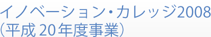 イノベーション・カレッジ2008 （平成20年度事業）