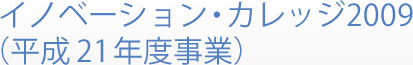 イノベーション・カレッジ2009 （平成21年度事業）