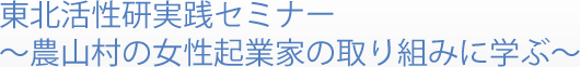 東北活性研実践セミナー～農山村の女性起業家の取り組みに学ぶ～